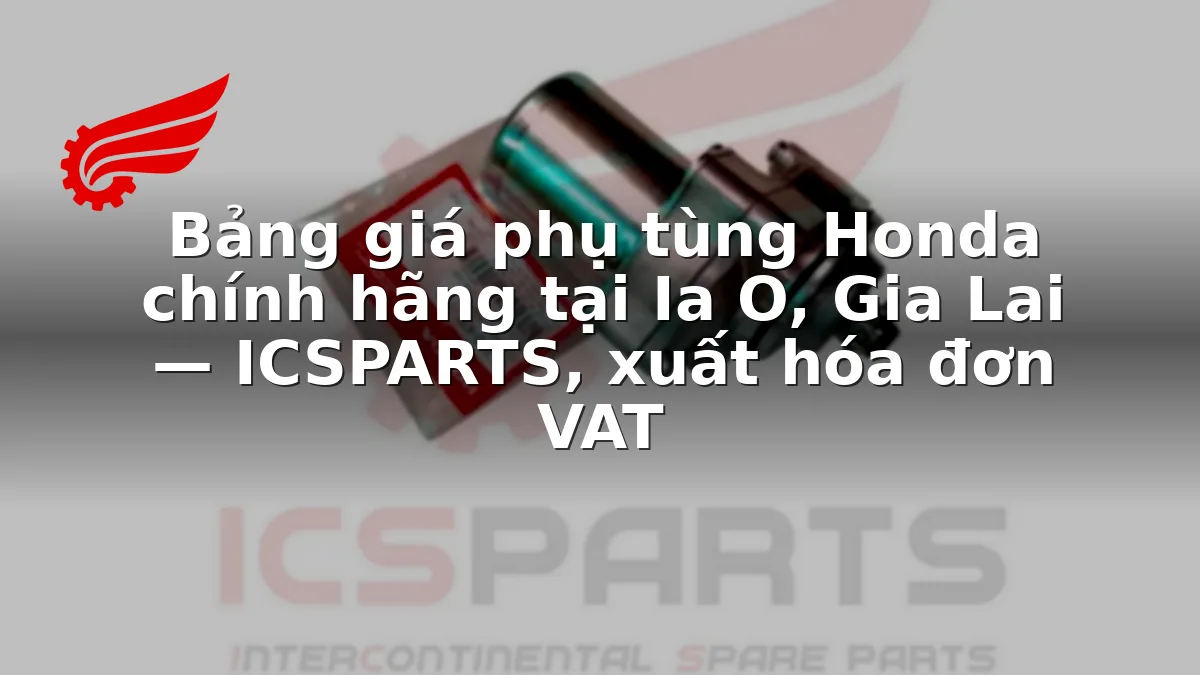 Bảng giá phụ tùng Honda chính hãng tại Ia O, Gia Lai — ICSPARTS, xuất hóa đơn VAT