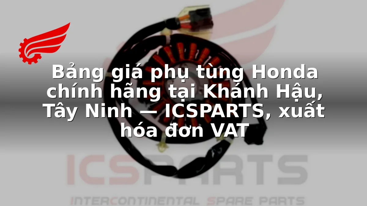 Bảng giá phụ tùng Honda chính hãng tại Khánh Hậu, Tây Ninh — ICSPARTS, xuất hóa đơn VAT