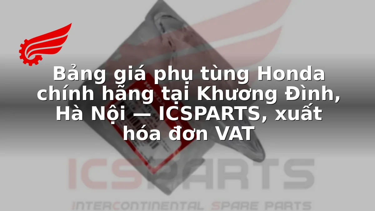 Bảng giá phụ tùng Honda chính hãng tại Khương Đình, Hà Nội — ICSPARTS, xuất hóa đơn VAT
