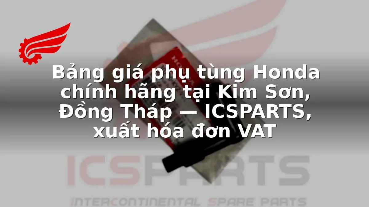 Bảng giá phụ tùng Honda chính hãng tại Kim Sơn, Đồng Tháp — ICSPARTS, xuất hóa đơn VAT