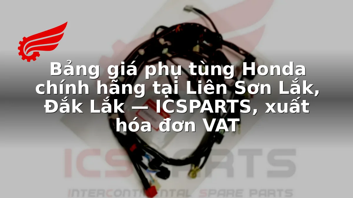 Bảng giá phụ tùng Honda chính hãng tại Liên Sơn Lắk, Đắk Lắk — ICSPARTS, xuất hóa đơn VAT