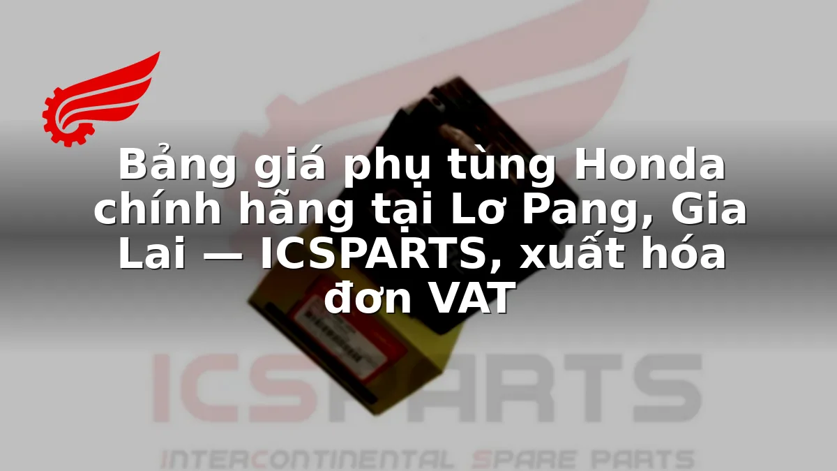Bảng giá phụ tùng Honda chính hãng tại Lơ Pang, Gia Lai — ICSPARTS, xuất hóa đơn VAT