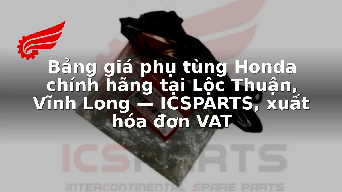Bảng giá phụ tùng Honda chính hãng tại Lộc Thuận, Vĩnh Long — ICSPARTS, xuất hóa đơn VAT