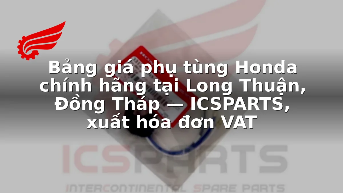 Bảng giá phụ tùng Honda chính hãng tại Long Thuận, Đồng Tháp — ICSPARTS, xuất hóa đơn VAT