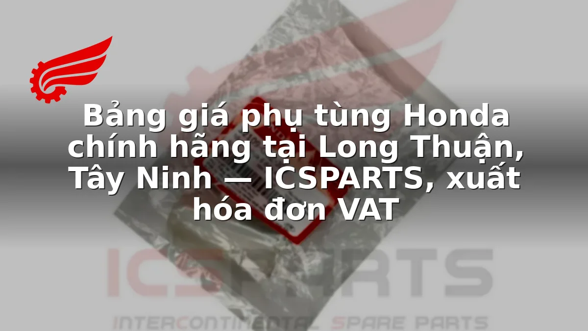 Bảng giá phụ tùng Honda chính hãng tại Long Thuận, Tây Ninh — ICSPARTS, xuất hóa đơn VAT