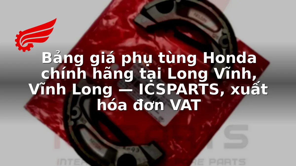 Bảng giá phụ tùng Honda chính hãng tại Long Vĩnh, Vĩnh Long — ICSPARTS, xuất hóa đơn VAT