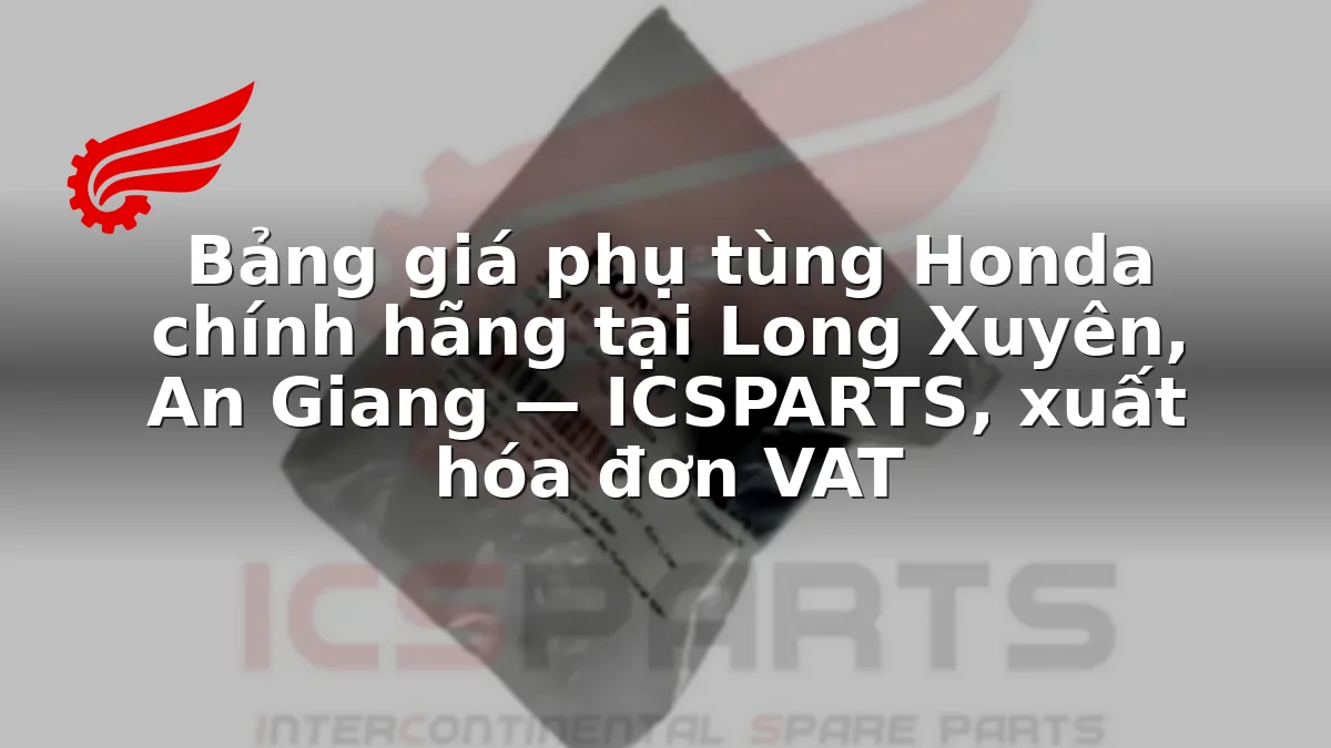 Bảng giá phụ tùng Honda chính hãng tại Long Xuyên, An Giang — ICSPARTS, xuất hóa đơn VAT