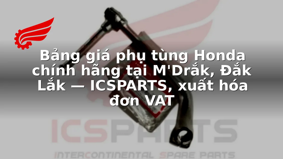 Bảng giá phụ tùng Honda chính hãng tại M'Drắk, Đắk Lắk — ICSPARTS, xuất hóa đơn VAT