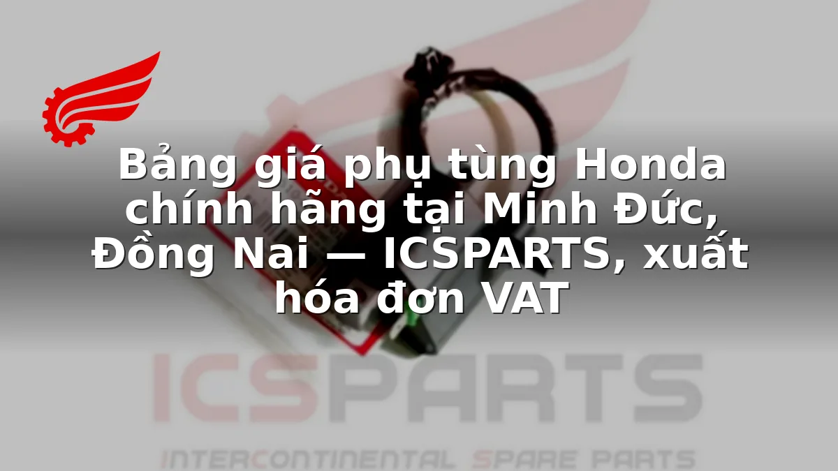 Bảng giá phụ tùng Honda chính hãng tại Minh Đức, Đồng Nai — ICSPARTS, xuất hóa đơn VAT