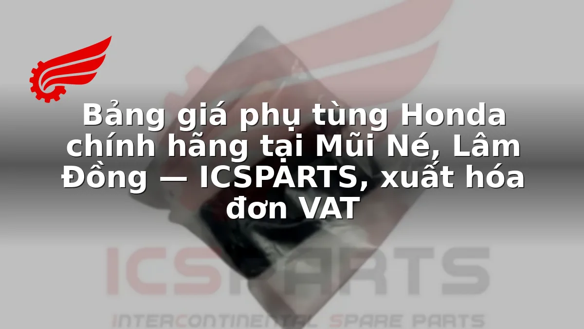 Bảng giá phụ tùng Honda chính hãng tại Mũi Né, Lâm Đồng — ICSPARTS, xuất hóa đơn VAT