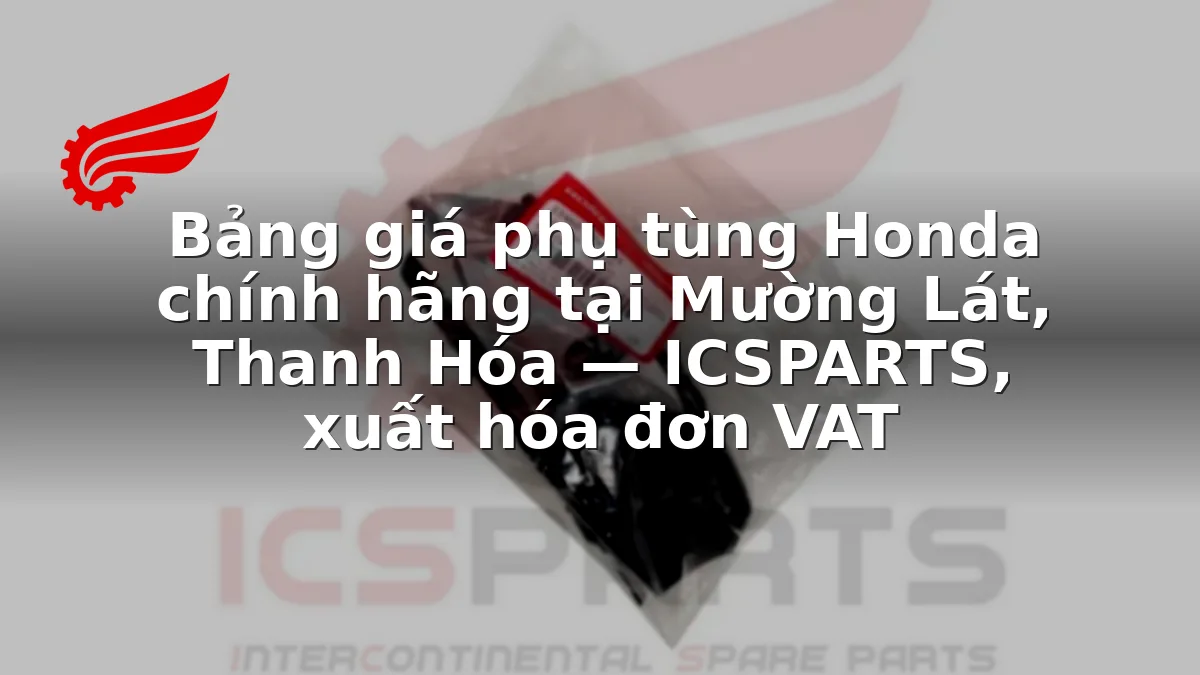 Bảng giá phụ tùng Honda chính hãng tại Mường Lát, Thanh Hóa — ICSPARTS, xuất hóa đơn VAT