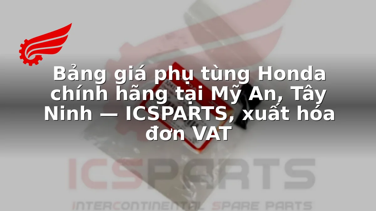 Bảng giá phụ tùng Honda chính hãng tại Mỹ An, Tây Ninh — ICSPARTS, xuất hóa đơn VAT