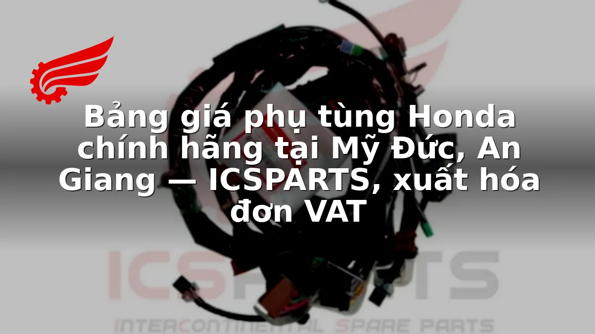 Bảng giá phụ tùng Honda chính hãng tại Mỹ Đức, An Giang — ICSPARTS, xuất hóa đơn VAT