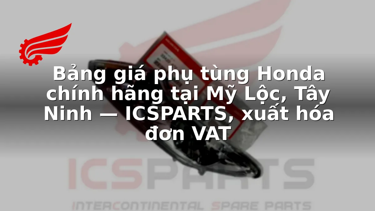 Bảng giá phụ tùng Honda chính hãng tại Mỹ Lộc, Tây Ninh — ICSPARTS, xuất hóa đơn VAT