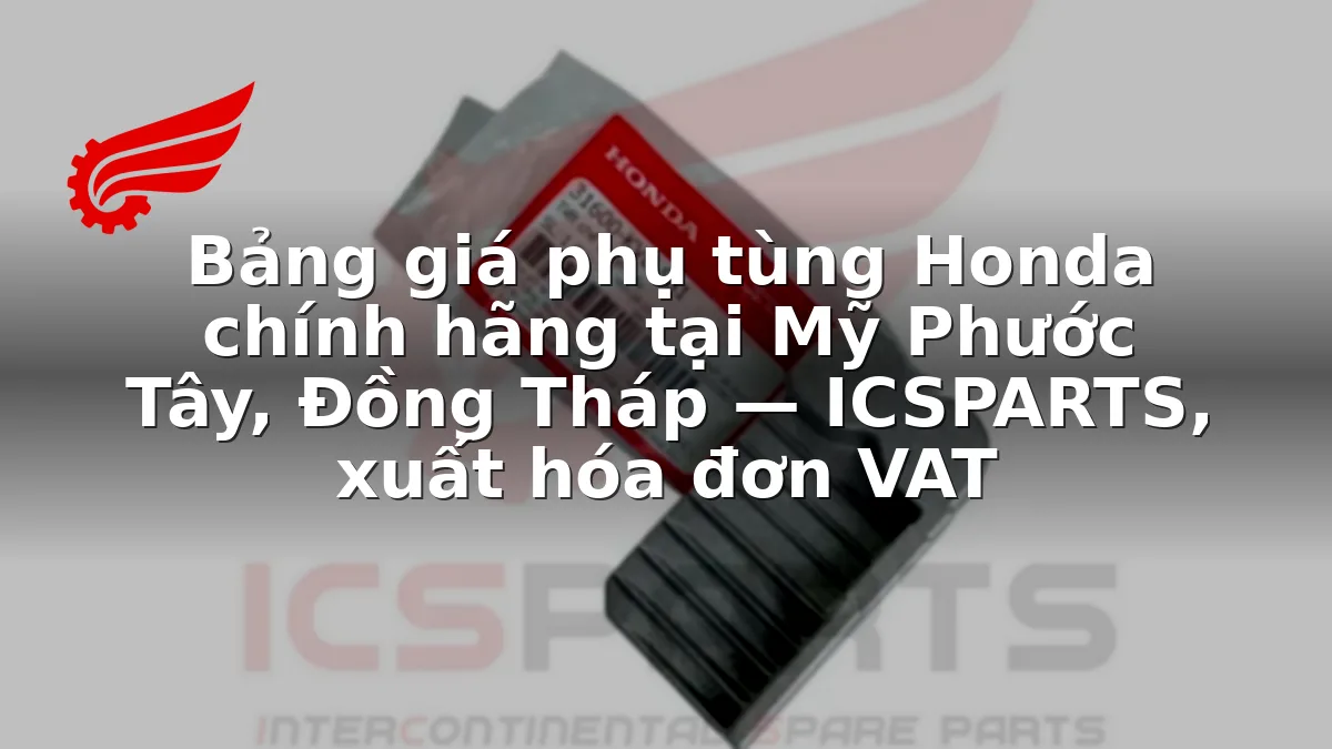 Bảng giá phụ tùng Honda chính hãng tại Mỹ Phước Tây, Đồng Tháp — ICSPARTS, xuất hóa đơn VAT