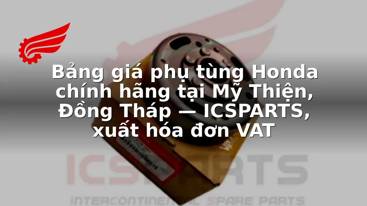 Bảng giá phụ tùng Honda chính hãng tại Mỹ Thiện, Đồng Tháp — ICSPARTS, xuất hóa đơn VAT