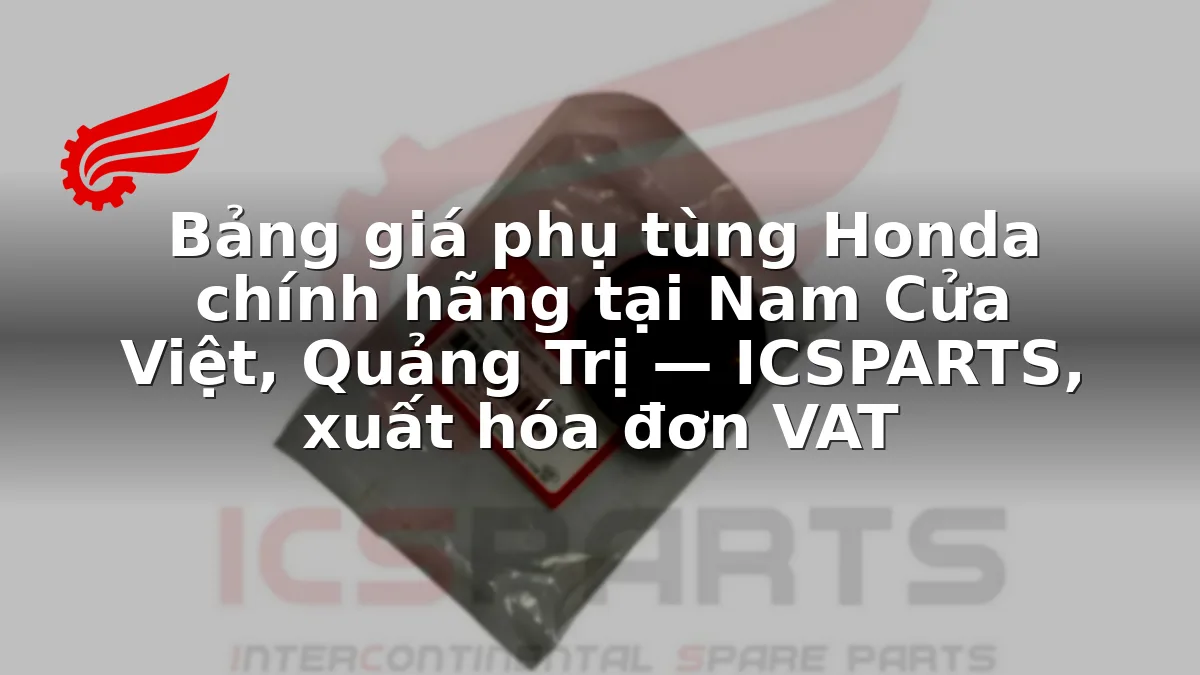Bảng giá phụ tùng Honda chính hãng tại Nam Cửa Việt, Quảng Trị — ICSPARTS, xuất hóa đơn VAT