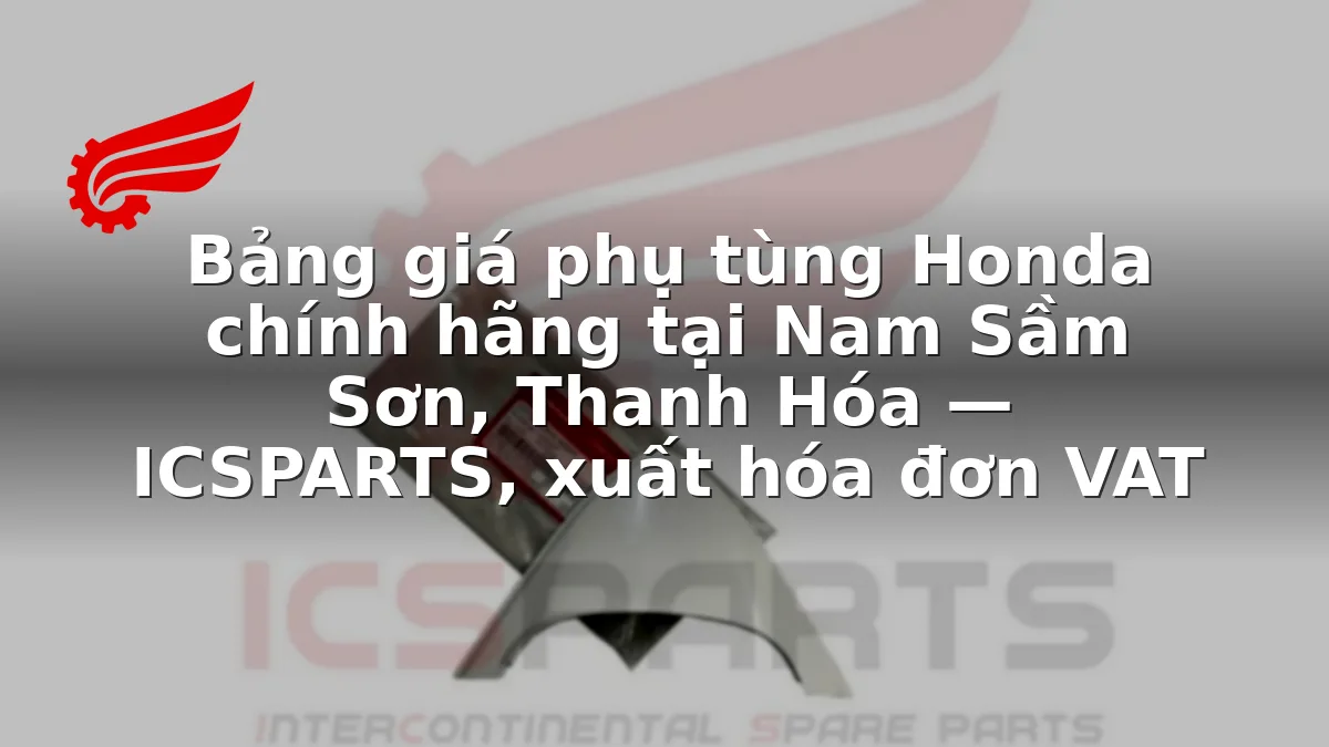 Bảng giá phụ tùng Honda chính hãng tại Nam Sầm Sơn, Thanh Hóa — ICSPARTS, xuất hóa đơn VAT