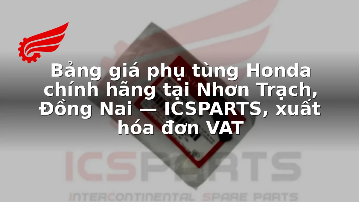 Bảng giá phụ tùng Honda chính hãng tại Nhơn Trạch, Đồng Nai — ICSPARTS, xuất hóa đơn VAT