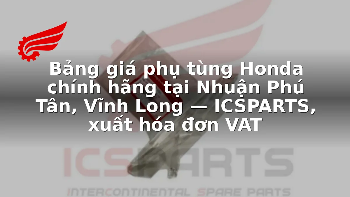 Bảng giá phụ tùng Honda chính hãng tại Nhuận Phú Tân, Vĩnh Long — ICSPARTS, xuất hóa đơn VAT