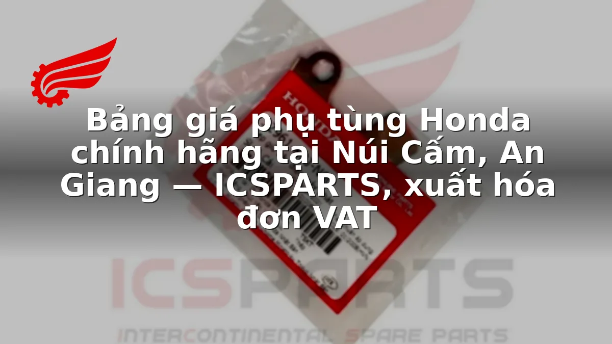 Bảng giá phụ tùng Honda chính hãng tại Núi Cấm, An Giang — ICSPARTS, xuất hóa đơn VAT