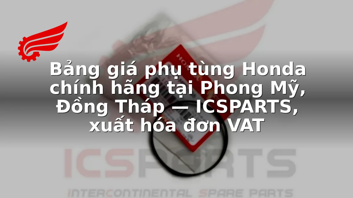 Bảng giá phụ tùng Honda chính hãng tại Phong Mỹ, Đồng Tháp — ICSPARTS, xuất hóa đơn VAT