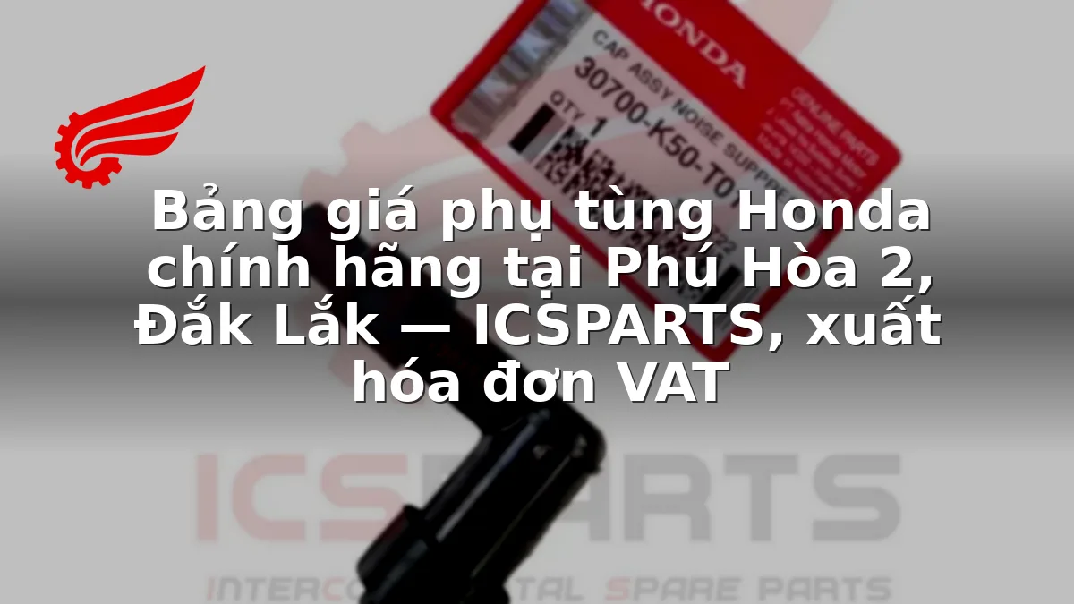 Bảng giá phụ tùng Honda chính hãng tại Phú Hòa 2, Đắk Lắk — ICSPARTS, xuất hóa đơn VAT