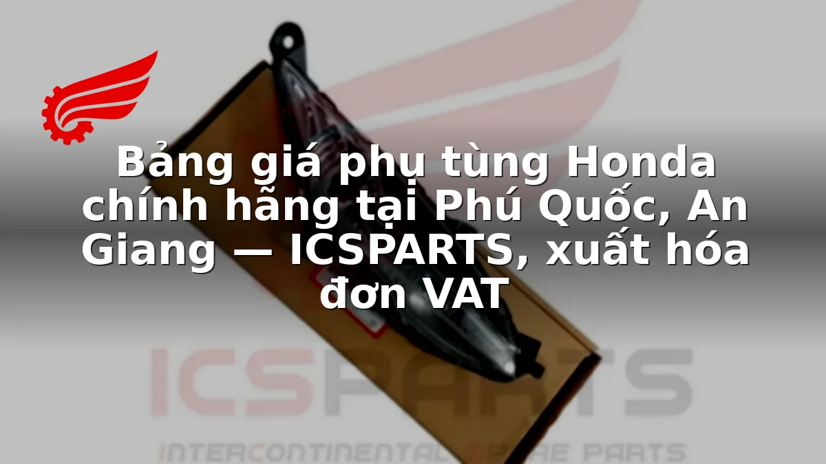 Bảng giá phụ tùng Honda chính hãng tại Phú Quốc, An Giang — ICSPARTS, xuất hóa đơn VAT