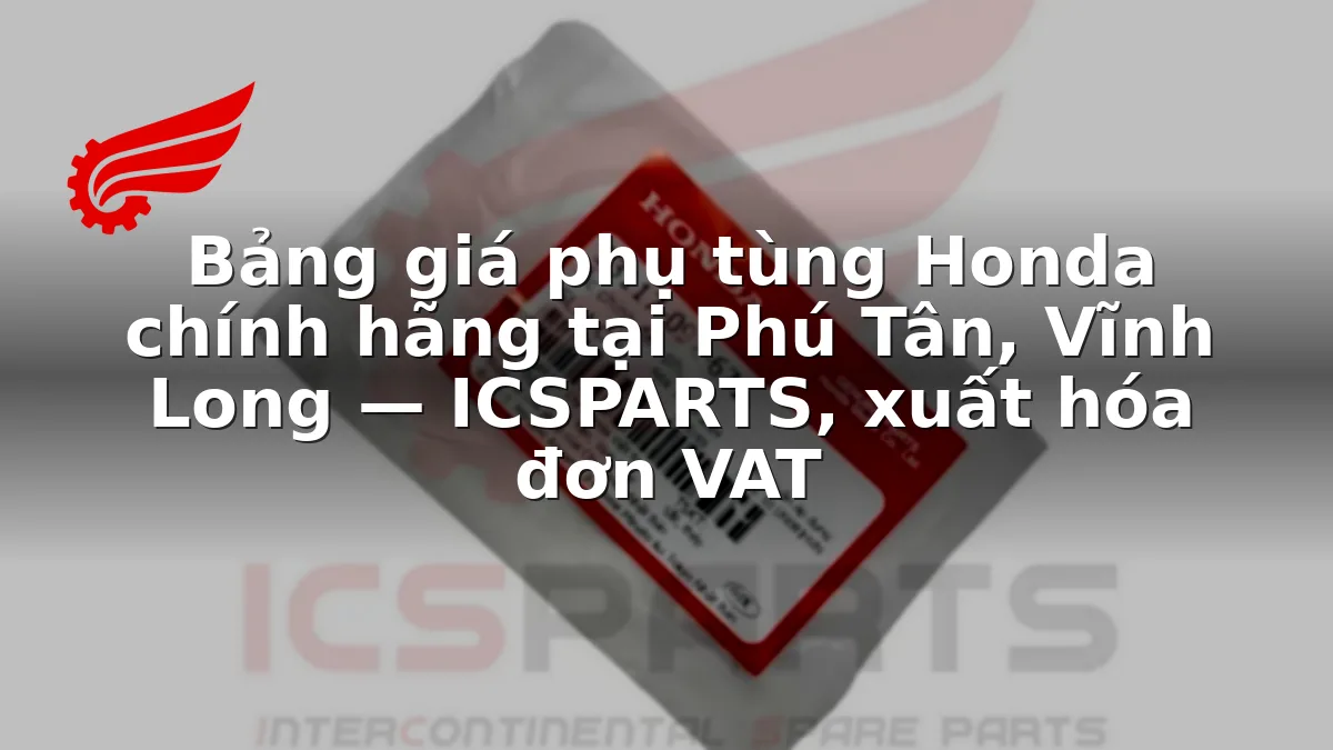 Bảng giá phụ tùng Honda chính hãng tại Phú Tân, Vĩnh Long — ICSPARTS, xuất hóa đơn VAT