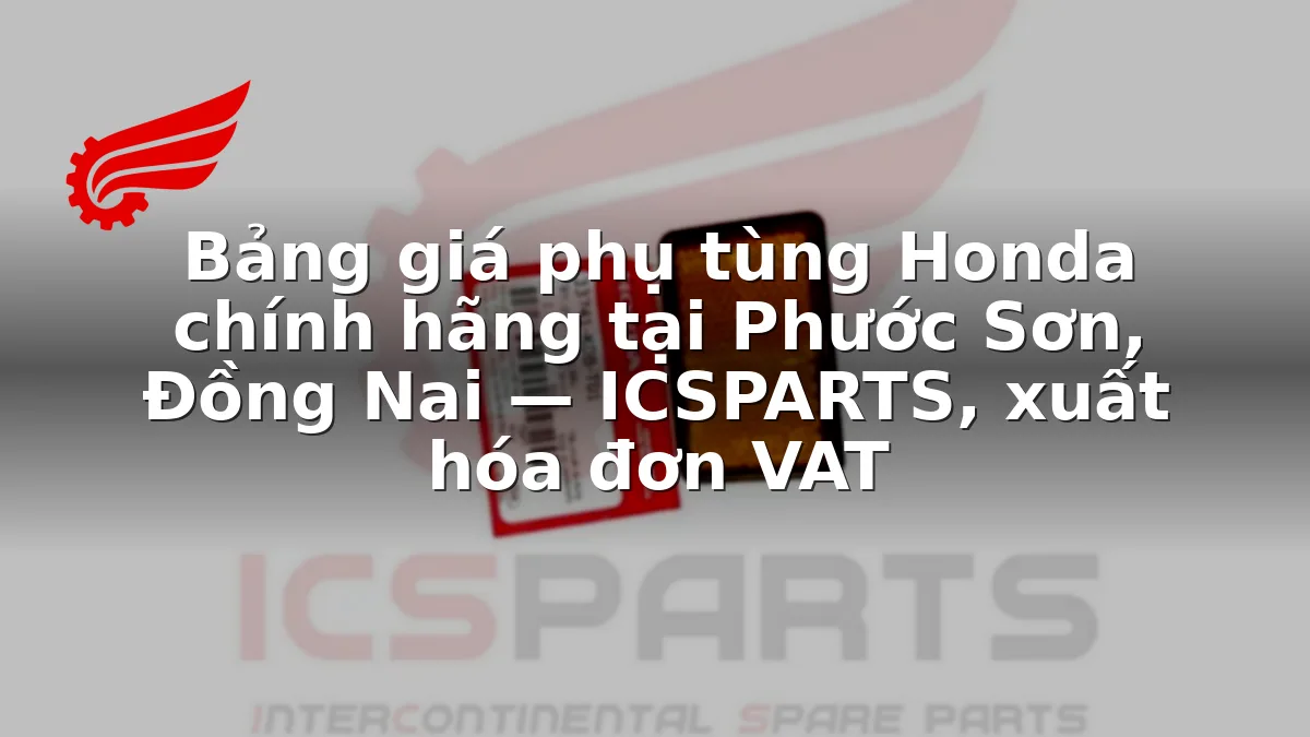 Bảng giá phụ tùng Honda chính hãng tại Phước Sơn, Đồng Nai — ICSPARTS, xuất hóa đơn VAT