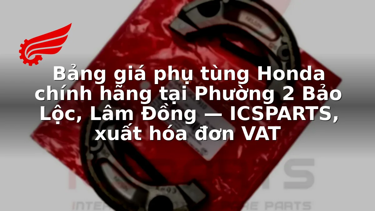 Bảng giá phụ tùng Honda chính hãng tại Phường 2 Bảo Lộc, Lâm Đồng — ICSPARTS, xuất hóa đơn VAT