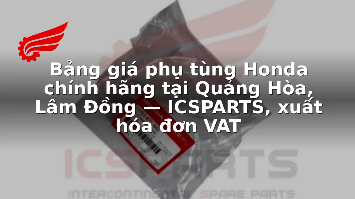 Bảng giá phụ tùng Honda chính hãng tại Quảng Hòa, Lâm Đồng — ICSPARTS, xuất hóa đơn VAT