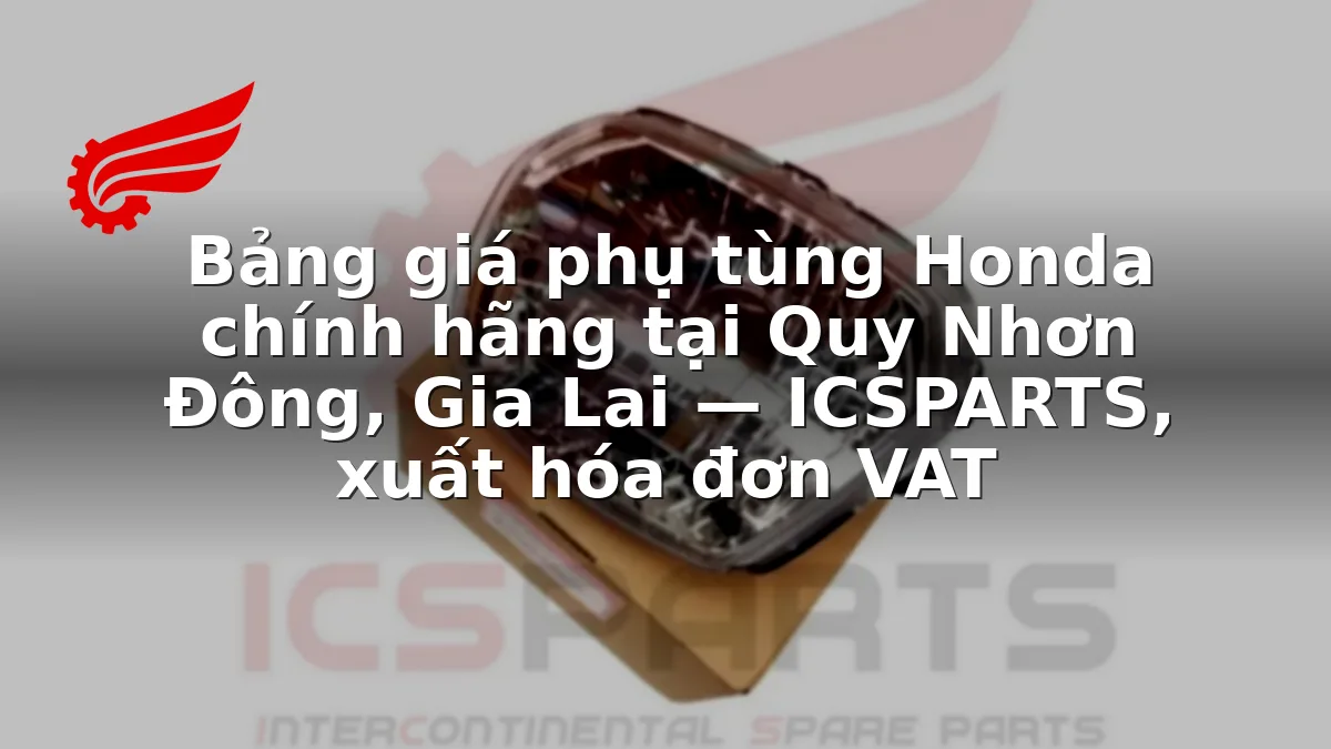 Bảng giá phụ tùng Honda chính hãng tại Quy Nhơn Đông, Gia Lai — ICSPARTS, xuất hóa đơn VAT