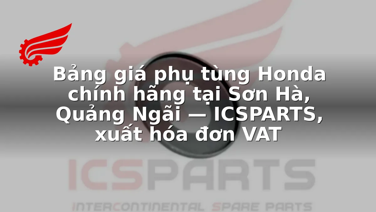 Bảng giá phụ tùng Honda chính hãng tại Sơn Hà, Quảng Ngãi — ICSPARTS, xuất hóa đơn VAT