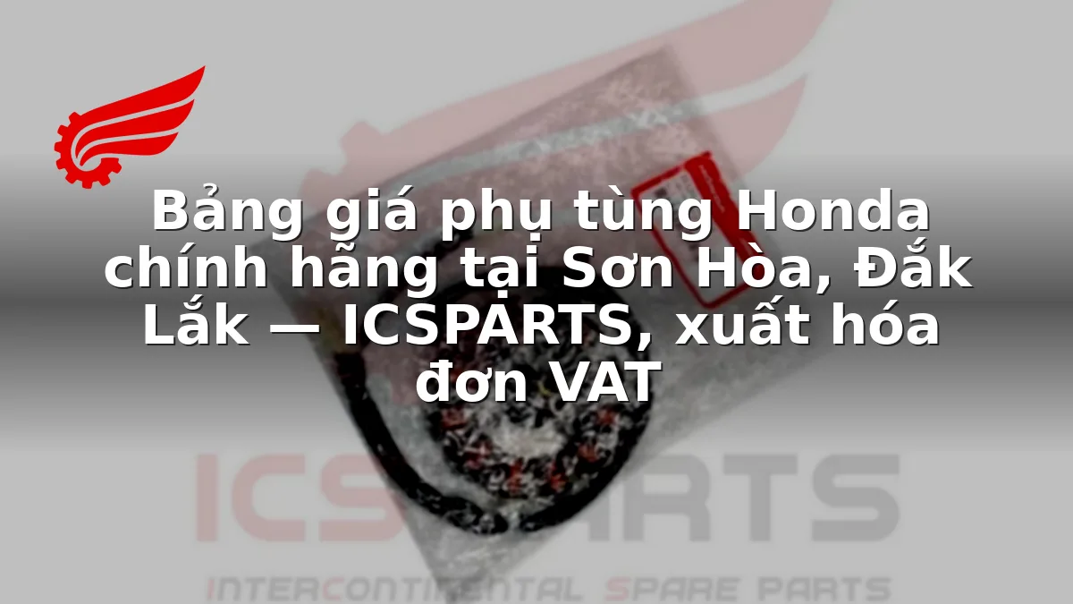 Bảng giá phụ tùng Honda chính hãng tại Sơn Hòa, Đắk Lắk — ICSPARTS, xuất hóa đơn VAT