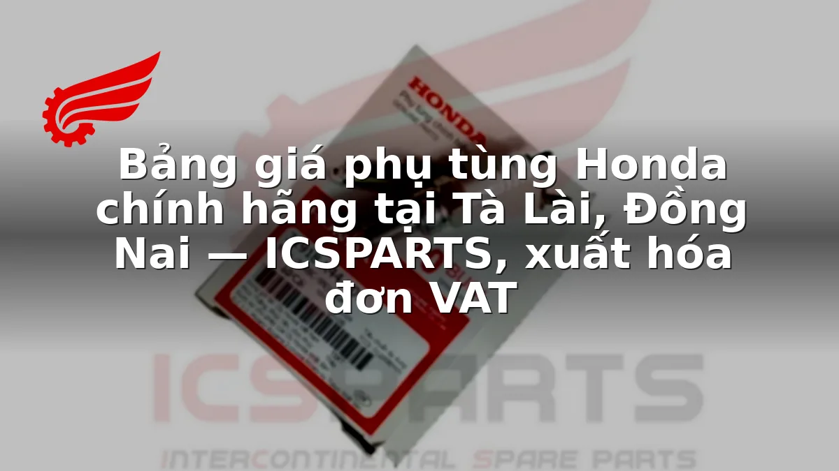 Bảng giá phụ tùng Honda chính hãng tại Tà Lài, Đồng Nai — ICSPARTS, xuất hóa đơn VAT