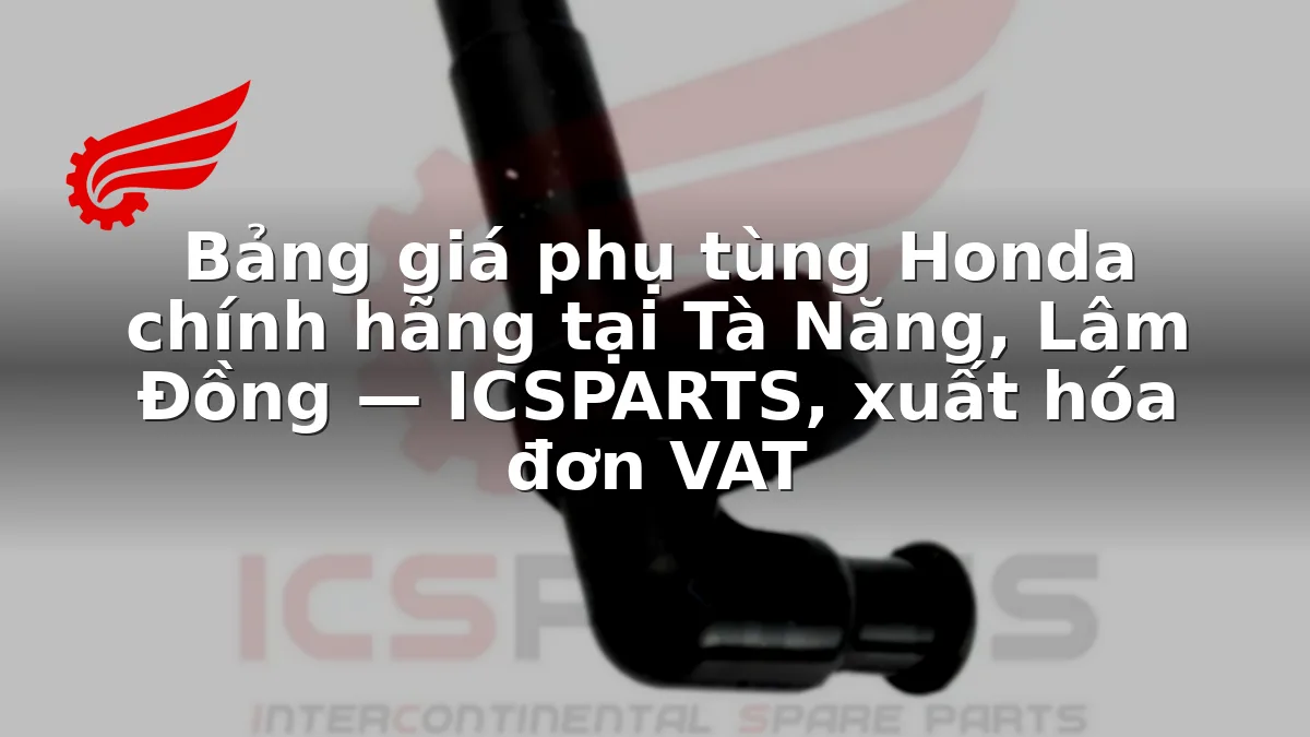 Bảng giá phụ tùng Honda chính hãng tại Tà Năng, Lâm Đồng — ICSPARTS, xuất hóa đơn VAT