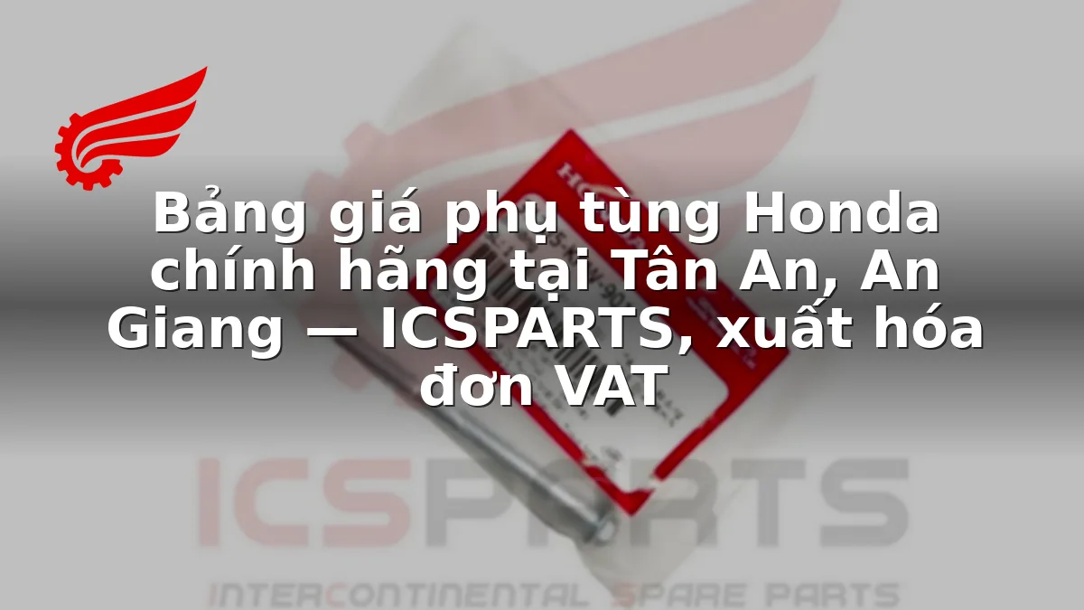 Bảng giá phụ tùng Honda chính hãng tại Tân An, An Giang — ICSPARTS, xuất hóa đơn VAT