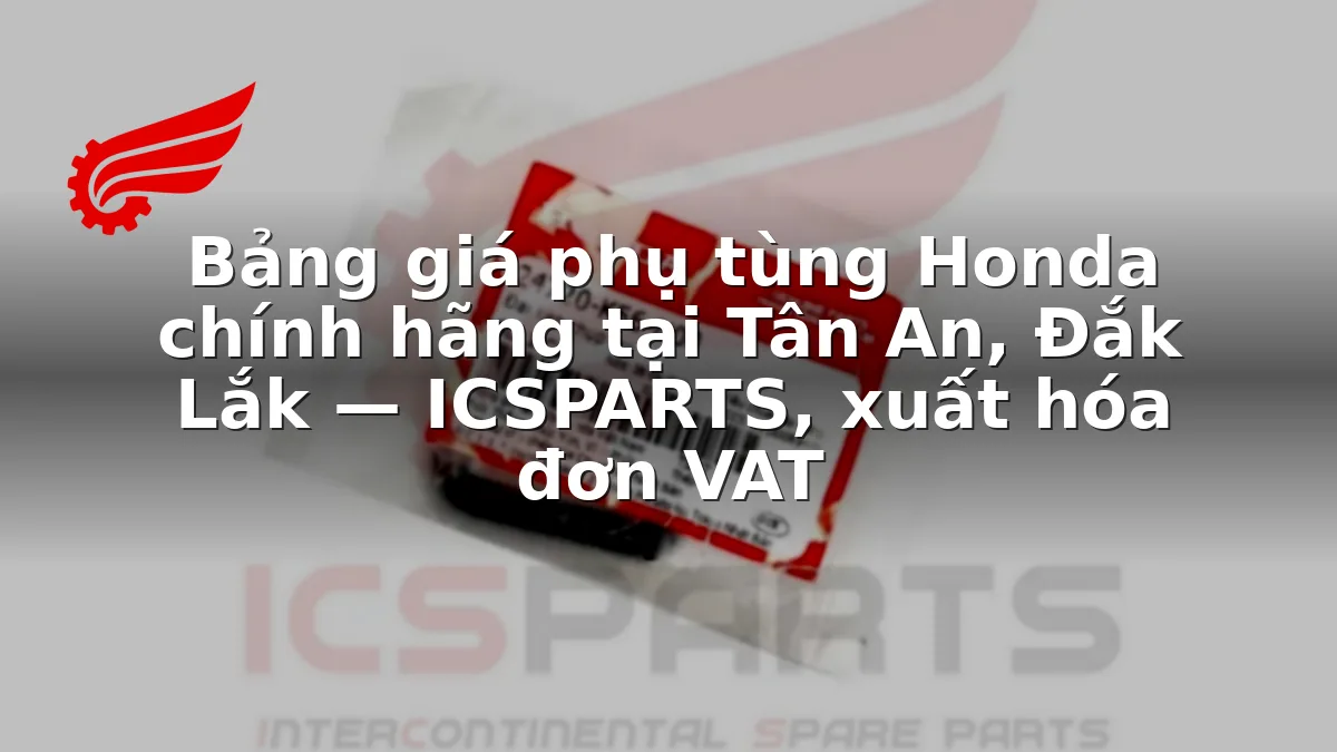 Bảng giá phụ tùng Honda chính hãng tại Tân An, Đắk Lắk — ICSPARTS, xuất hóa đơn VAT