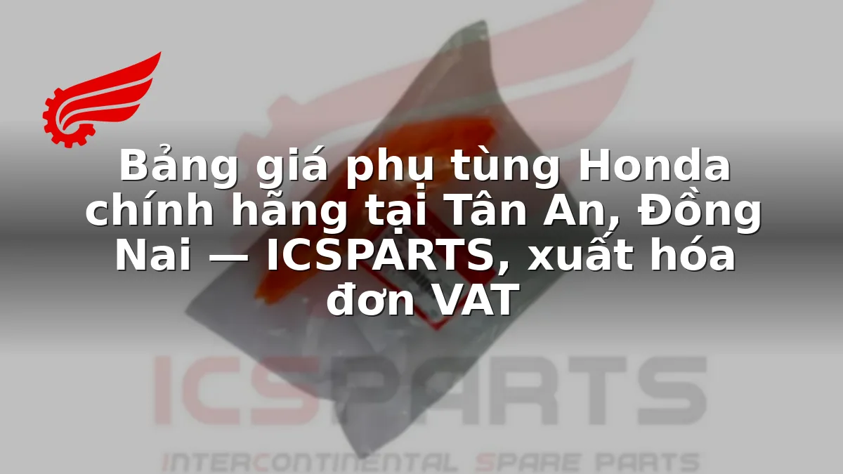 Bảng giá phụ tùng Honda chính hãng tại Tân An, Đồng Nai — ICSPARTS, xuất hóa đơn VAT