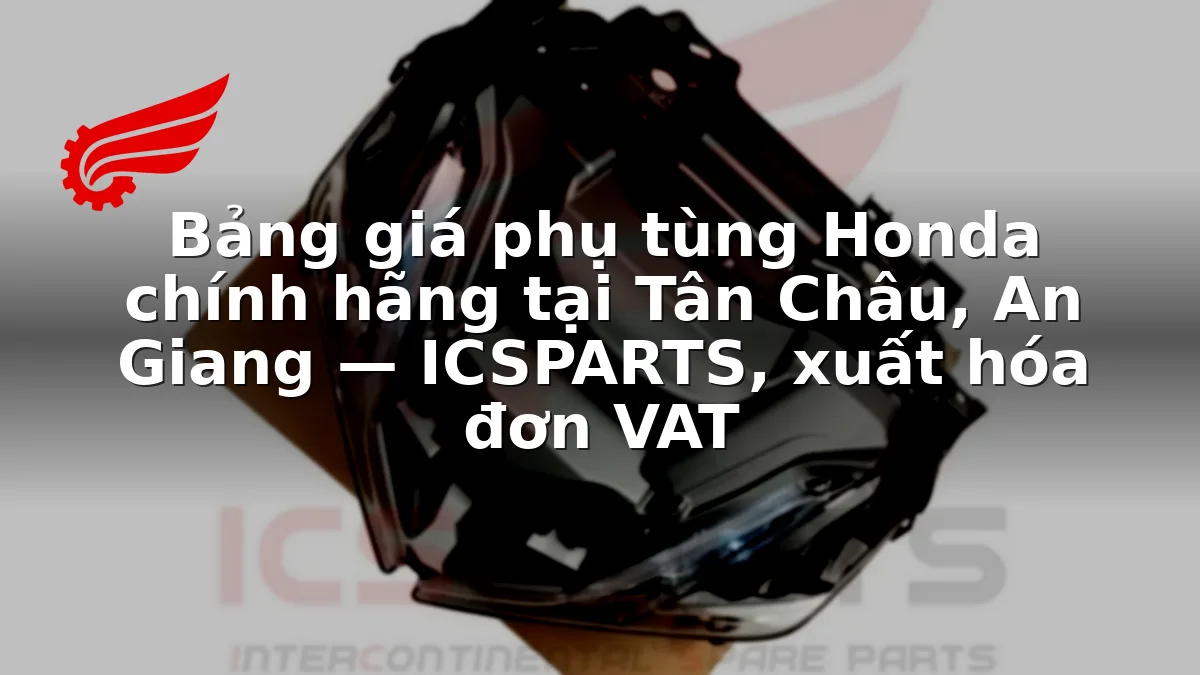 Bảng giá phụ tùng Honda chính hãng tại Tân Châu, An Giang — ICSPARTS, xuất hóa đơn VAT