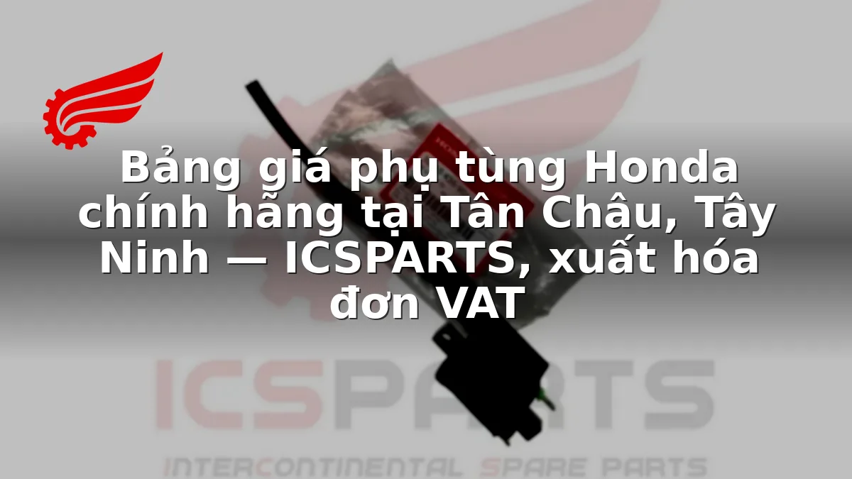 Bảng giá phụ tùng Honda chính hãng tại Tân Châu, Tây Ninh — ICSPARTS, xuất hóa đơn VAT