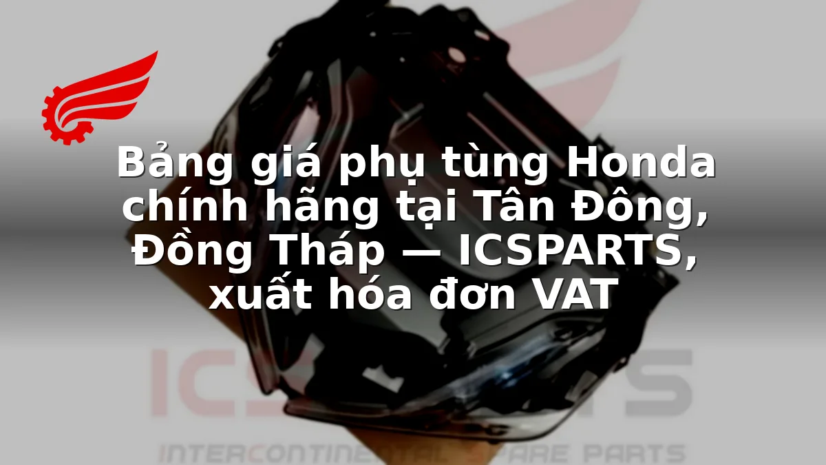 Bảng giá phụ tùng Honda chính hãng tại Tân Đông, Đồng Tháp — ICSPARTS, xuất hóa đơn VAT