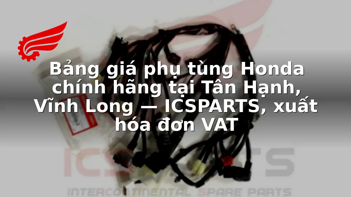 Bảng giá phụ tùng Honda chính hãng tại Tân Hạnh, Vĩnh Long — ICSPARTS, xuất hóa đơn VAT