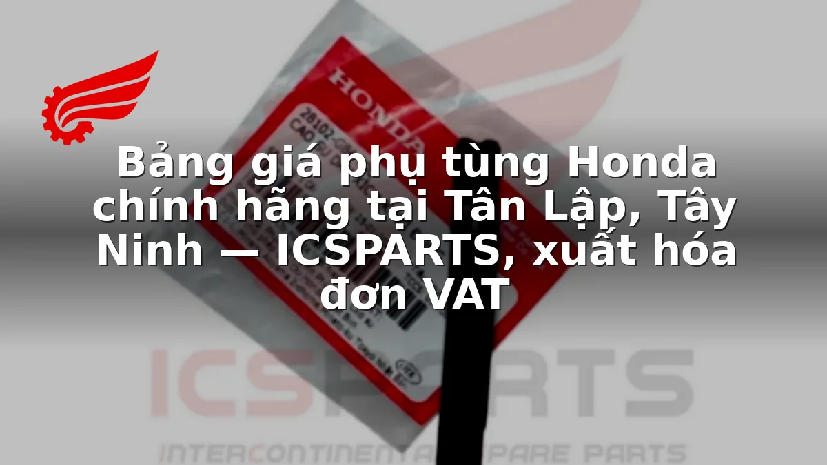Bảng giá phụ tùng Honda chính hãng tại Tân Lập, Tây Ninh — ICSPARTS, xuất hóa đơn VAT