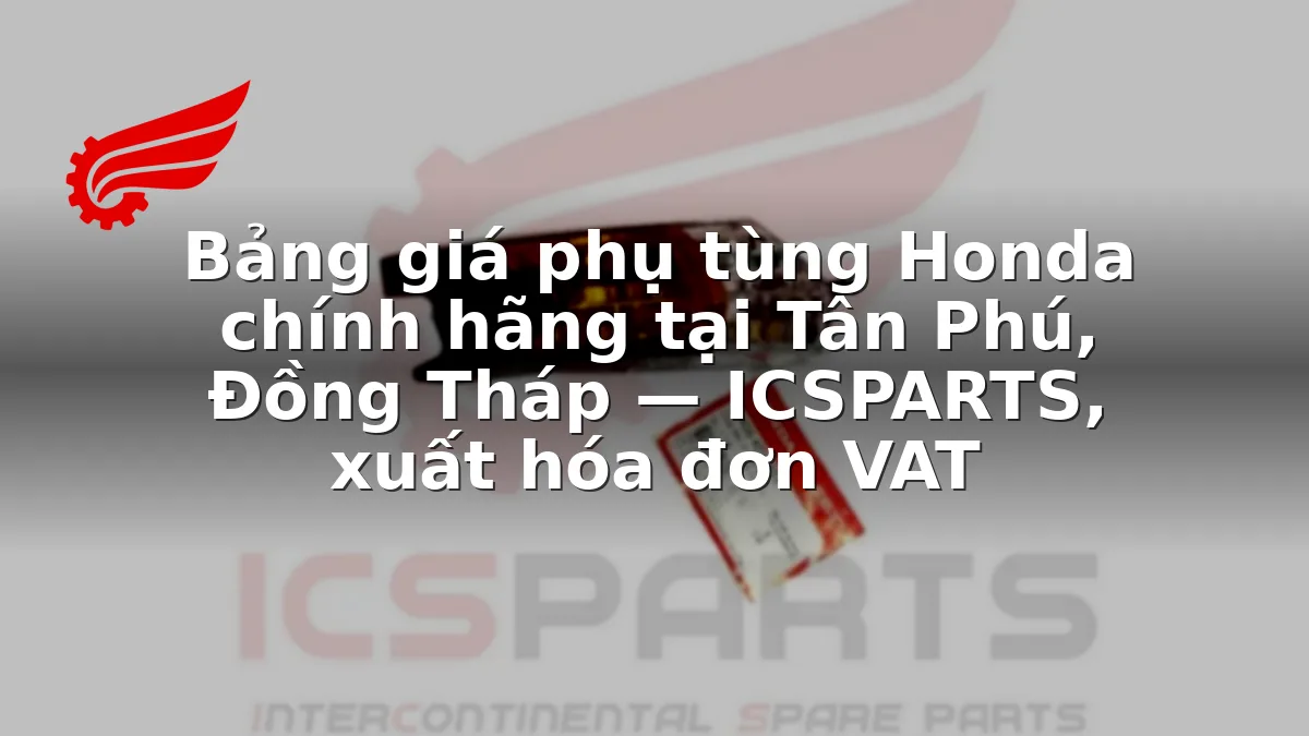 Bảng giá phụ tùng Honda chính hãng tại Tân Phú, Đồng Tháp — ICSPARTS, xuất hóa đơn VAT