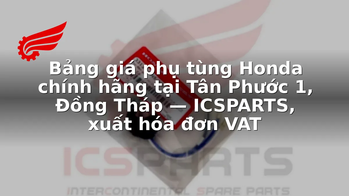 Bảng giá phụ tùng Honda chính hãng tại Tân Phước 1, Đồng Tháp — ICSPARTS, xuất hóa đơn VAT