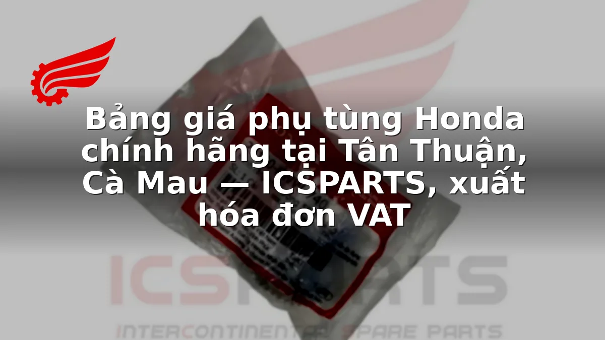 Bảng giá phụ tùng Honda chính hãng tại Tân Thuận, Cà Mau — ICSPARTS, xuất hóa đơn VAT