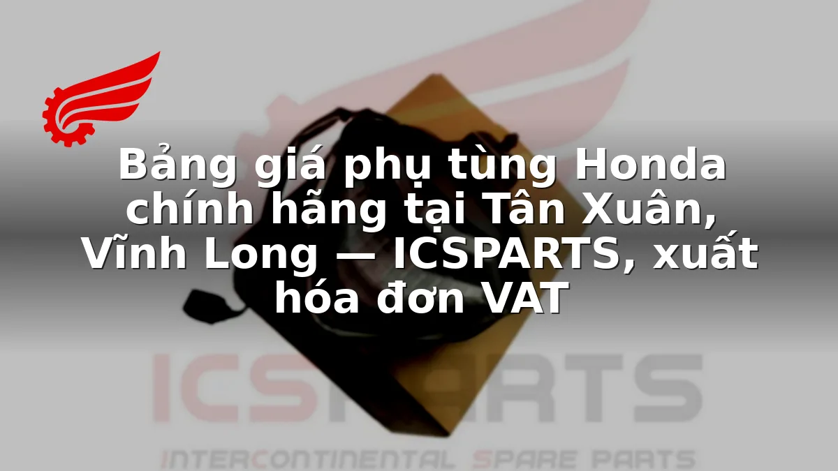 Bảng giá phụ tùng Honda chính hãng tại Tân Xuân, Vĩnh Long — ICSPARTS, xuất hóa đơn VAT