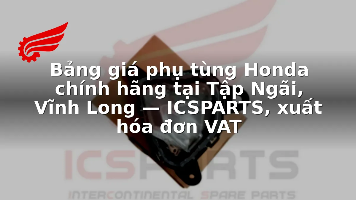 Bảng giá phụ tùng Honda chính hãng tại Tập Ngãi, Vĩnh Long — ICSPARTS, xuất hóa đơn VAT